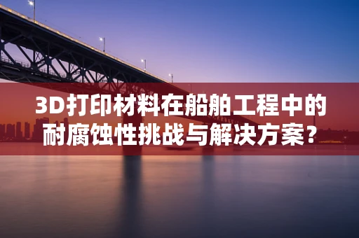 3D打印材料在船舶工程中的耐腐蚀性挑战与解决方案？