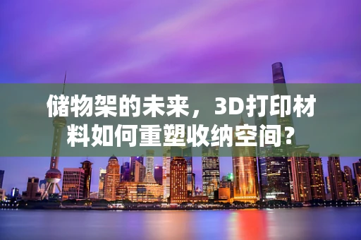 储物架的未来，3D打印材料如何重塑收纳空间？