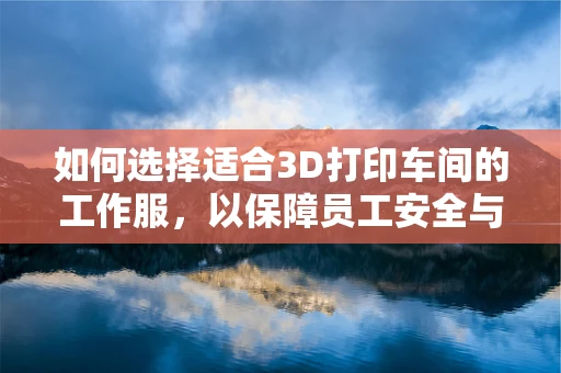 如何选择适合3D打印车间的工作服，以保障员工安全与健康？