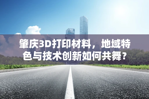 肇庆3D打印材料，地域特色与技术创新如何共舞？