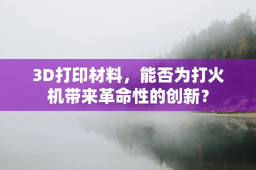 3D打印材料，能否为打火机带来革命性的创新？