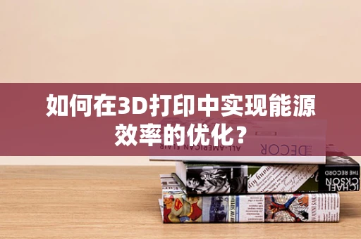 如何在3D打印中实现能源效率的优化？