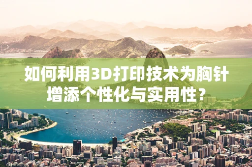 如何利用3D打印技术为胸针增添个性化与实用性？