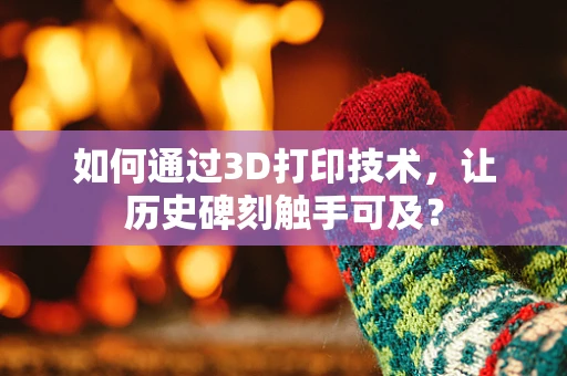 如何通过3D打印技术，让历史碑刻触手可及？