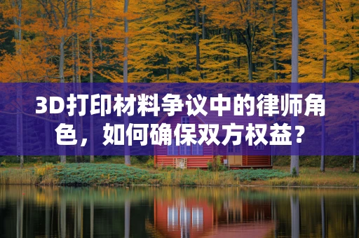 3D打印材料争议中的律师角色，如何确保双方权益？
