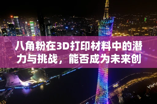 八角粉在3D打印材料中的潜力与挑战，能否成为未来创新的关键？