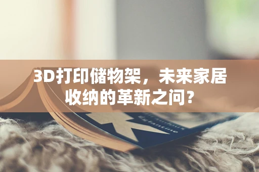 3D打印储物架，未来家居收纳的革新之问？