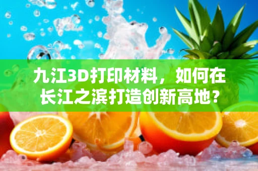九江3D打印材料，如何在长江之滨打造创新高地？