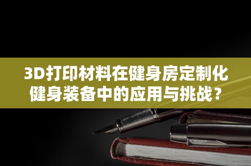 3D打印材料在健身房定制化健身装备中的应用与挑战？