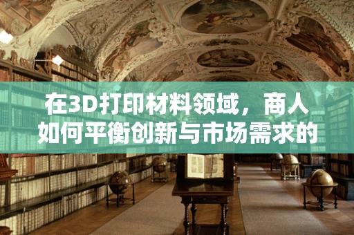 在3D打印材料领域，商人如何平衡创新与市场需求的‘双刃剑’？