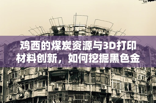 鸡西的煤炭资源与3D打印材料创新，如何挖掘黑色金矿的潜力？