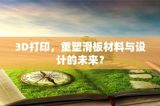 3D打印，重塑滑板材料与设计的未来？