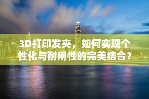 3D打印发夹，如何实现个性化与耐用性的完美结合？