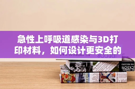 急性上呼吸道感染与3D打印材料，如何设计更安全的医疗辅助工具？