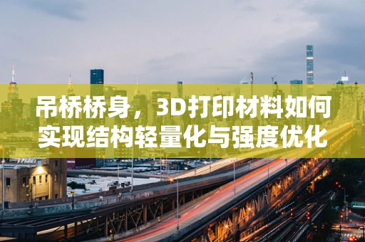 吊桥桥身，3D打印材料如何实现结构轻量化与强度优化？