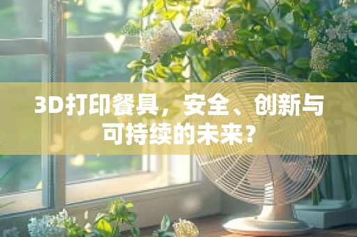 3D打印餐具，安全、创新与可持续的未来？