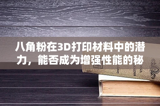 八角粉在3D打印材料中的潜力，能否成为增强性能的秘密武器？