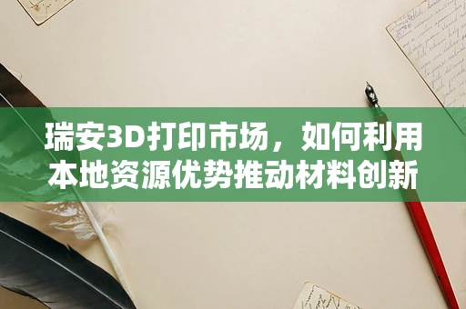 瑞安3D打印市场，如何利用本地资源优势推动材料创新？