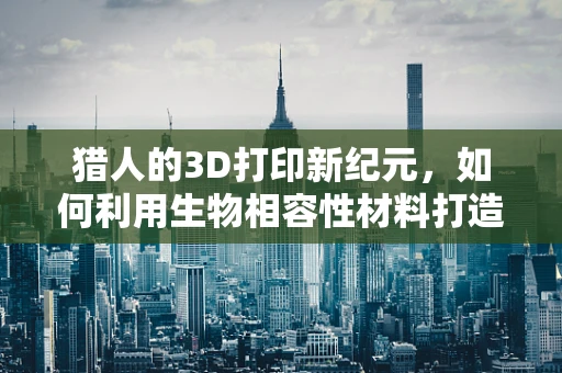 猎人的3D打印新纪元，如何利用生物相容性材料打造自然界的完美猎手？