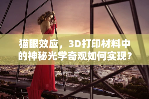 猫眼效应，3D打印材料中的神秘光学奇观如何实现？