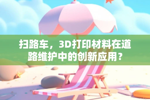 扫路车，3D打印材料在道路维护中的创新应用？