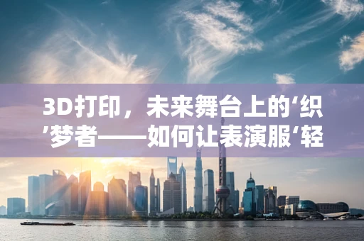 3D打印，未来舞台上的‘织’梦者——如何让表演服‘轻触’未来？