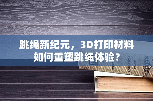 跳绳新纪元，3D打印材料如何重塑跳绳体验？