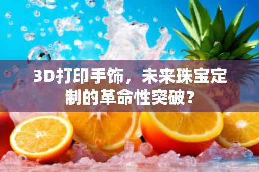 3D打印手饰，未来珠宝定制的革命性突破？