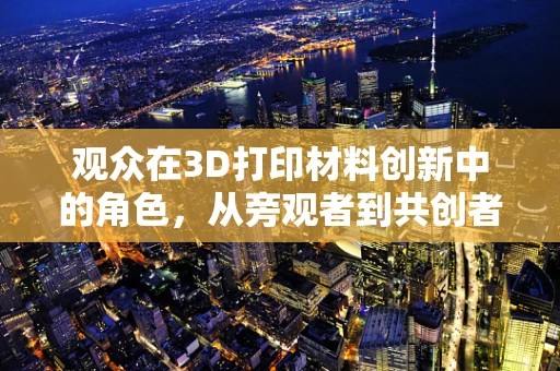 观众在3D打印材料创新中的角色，从旁观者到共创者？