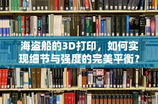 海盗船的3D打印，如何实现细节与强度的完美平衡？
