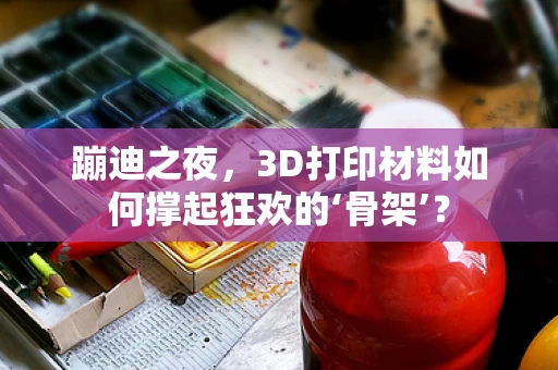 蹦迪之夜，3D打印材料如何撑起狂欢的‘骨架’？