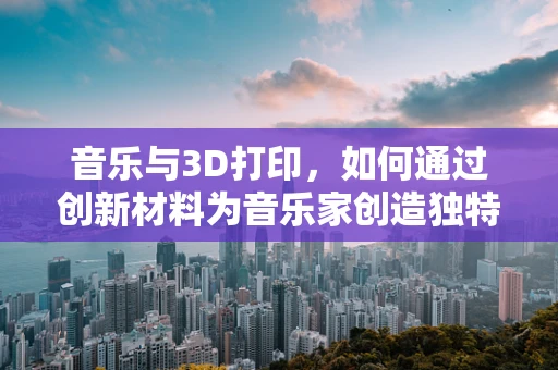 音乐与3D打印，如何通过创新材料为音乐家创造独特乐器？