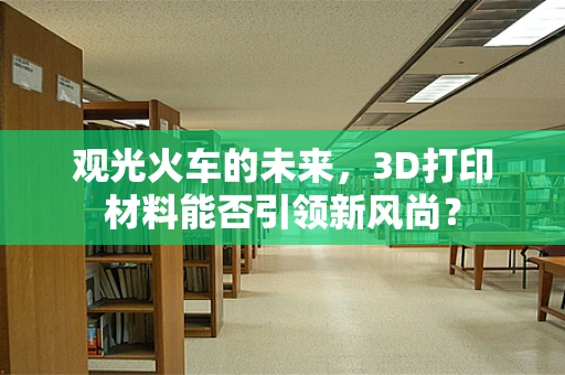 观光火车的未来，3D打印材料能否引领新风尚？
