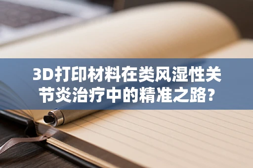 3D打印材料在类风湿性关节炎治疗中的精准之路？