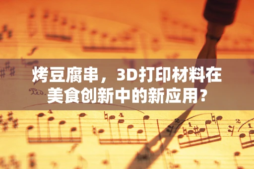 烤豆腐串，3D打印材料在美食创新中的新应用？