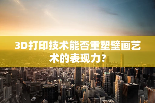 3D打印技术能否重塑壁画艺术的表现力？