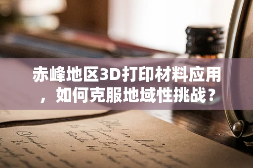 赤峰地区3D打印材料应用，如何克服地域性挑战？