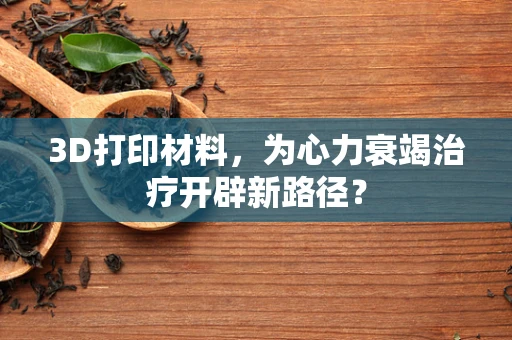 3D打印材料，为心力衰竭治疗开辟新路径？
