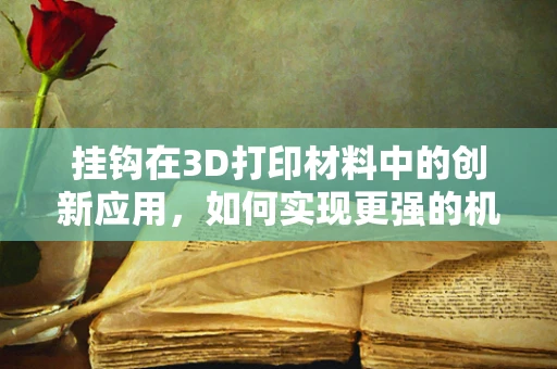 挂钩在3D打印材料中的创新应用，如何实现更强的机械连接？