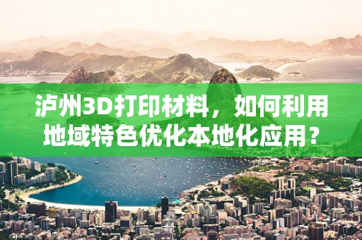 泸州3D打印材料，如何利用地域特色优化本地化应用？