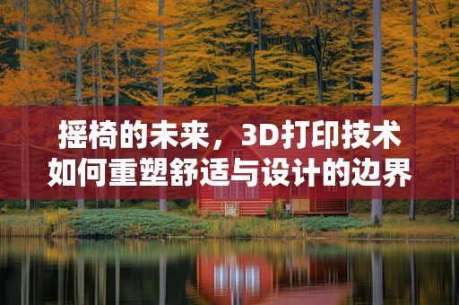 摇椅的未来，3D打印技术如何重塑舒适与设计的边界？