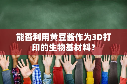 能否利用黄豆酱作为3D打印的生物基材料？