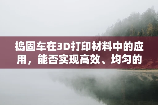 捣固车在3D打印材料中的应用，能否实现高效、均匀的粉末压实？