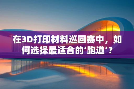 在3D打印材料巡回赛中，如何选择最适合的‘跑道’？