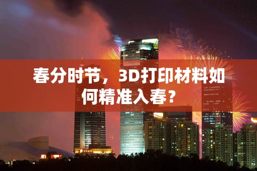 春分时节，3D打印材料如何精准入春？