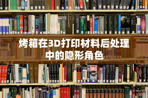 烤箱在3D打印材料后处理中的隐形角色