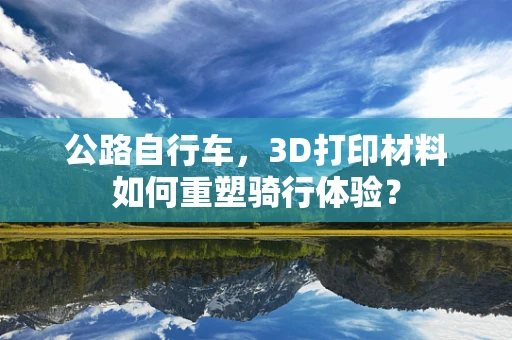 公路自行车，3D打印材料如何重塑骑行体验？