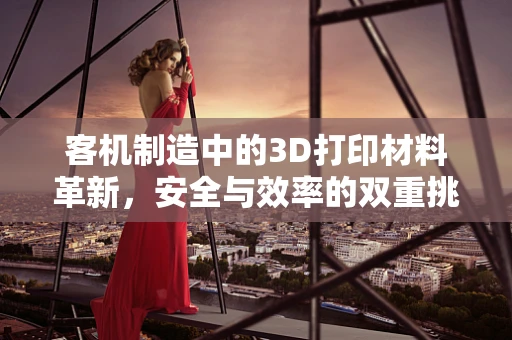 客机制造中的3D打印材料革新，安全与效率的双重挑战？