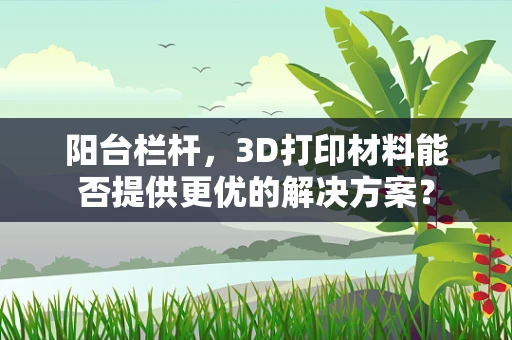 阳台栏杆，3D打印材料能否提供更优的解决方案？