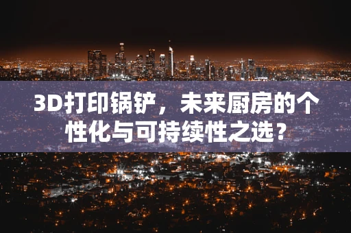 3D打印锅铲，未来厨房的个性化与可持续性之选？